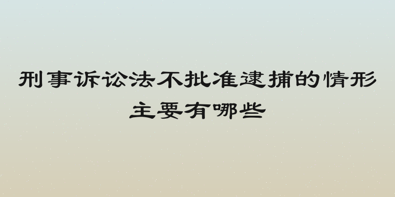 刑事诉讼法不批准逮捕的情形主要有哪些
