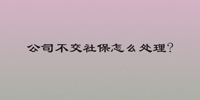 公司不交社保怎么处理?