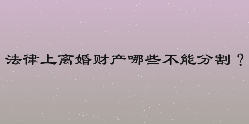 法律上离婚财产哪些不能分割？