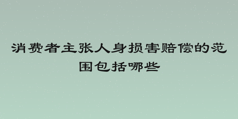消费者主张人身损害赔偿的范围包括哪些
