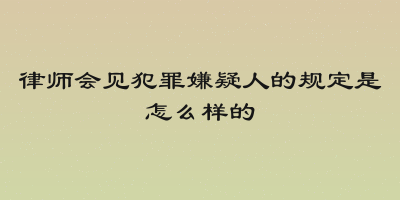 律师会见犯罪嫌疑人的规定是怎么样的