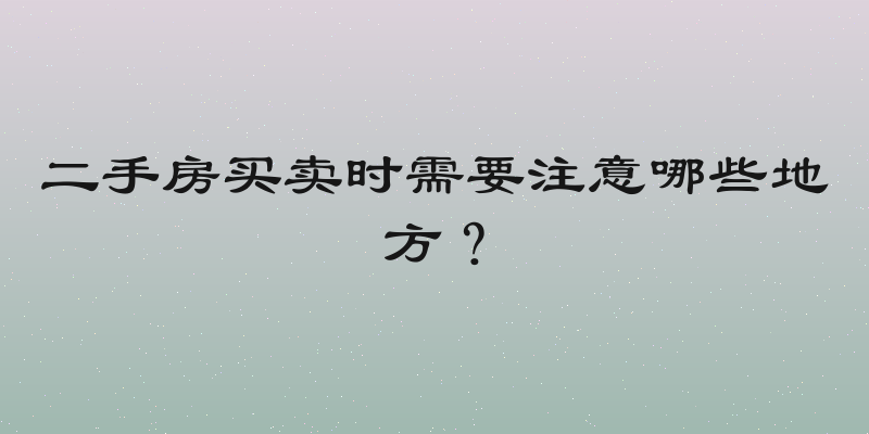 二手房买卖时需要注意哪些地方？