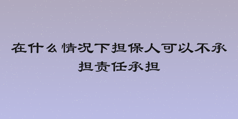 在什么情况下担保人可以不承担责任承担