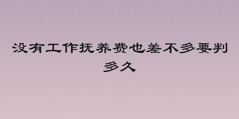 没有工作抚养费也差不多要判多久