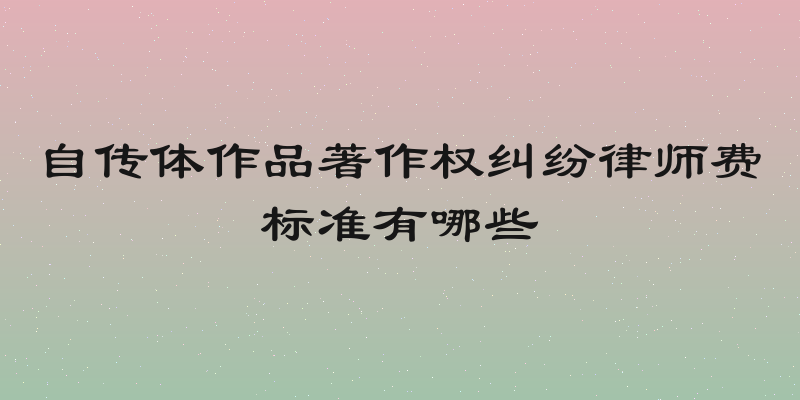自传体作品著作权纠纷律师费标准有哪些