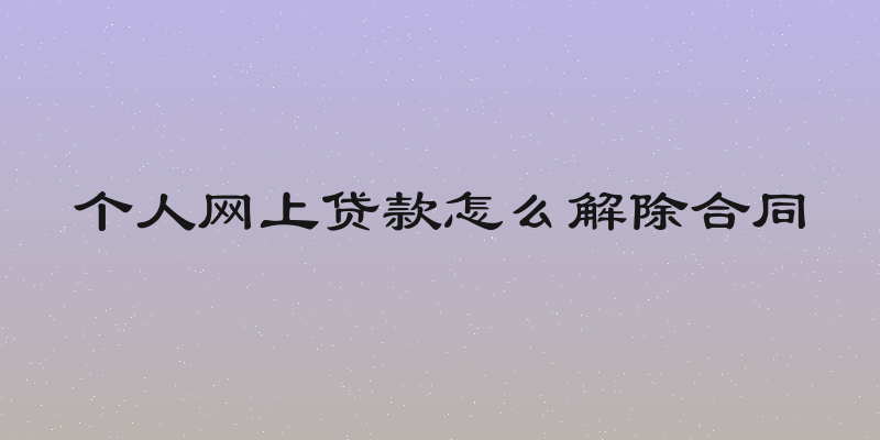 个人网上贷款怎么解除合同