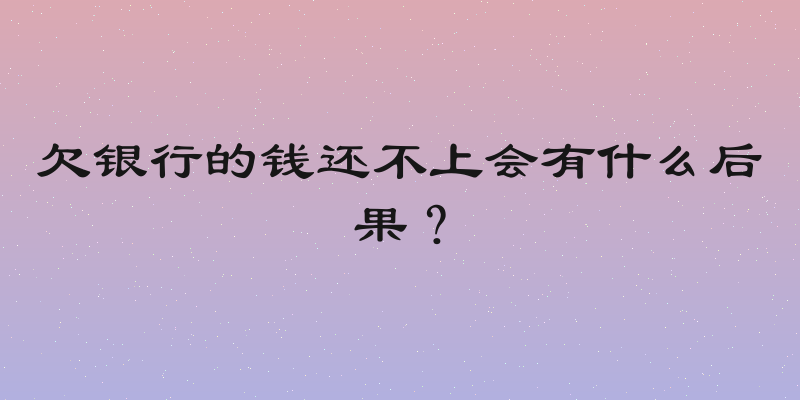 欠银行的钱还不上会有什么后果？
