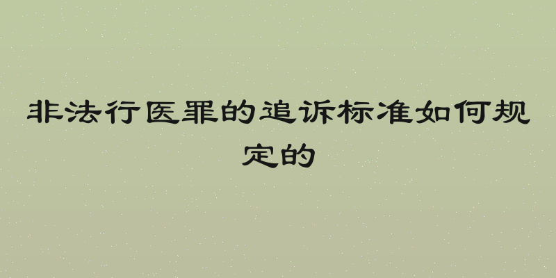 非法行医罪的追诉标准如何规定的