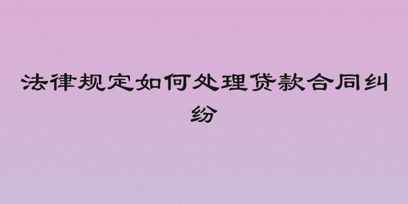法律规定如何处理贷款合同纠纷