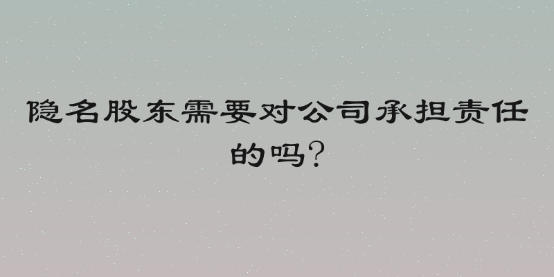 隐名股东需要对公司承担责任的吗?