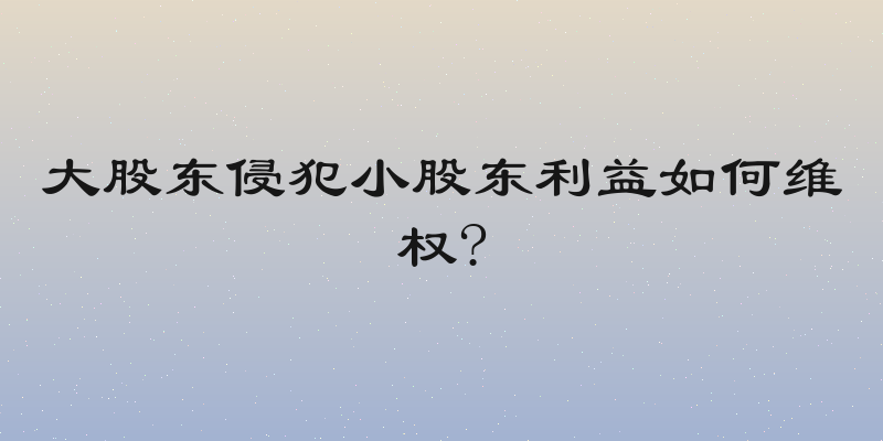 大股东侵犯小股东利益如何维权?