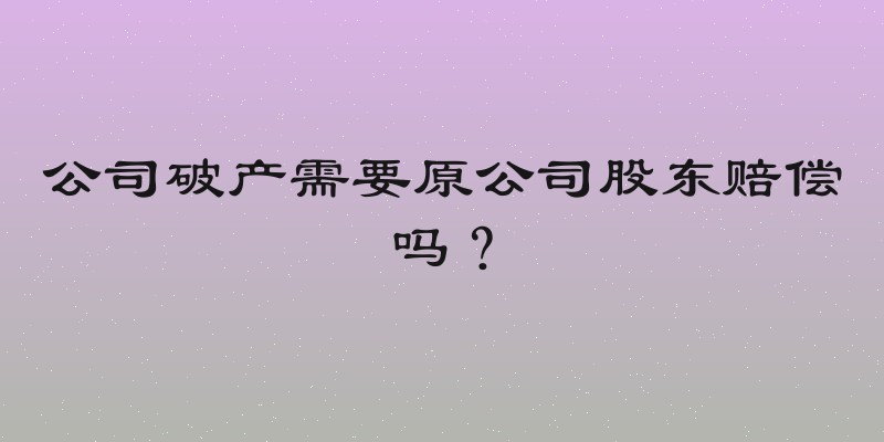 公司破产需要原公司股东赔偿吗？