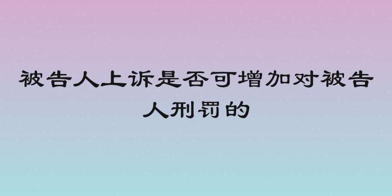 被告人上诉是否可增加对被告人刑罚的