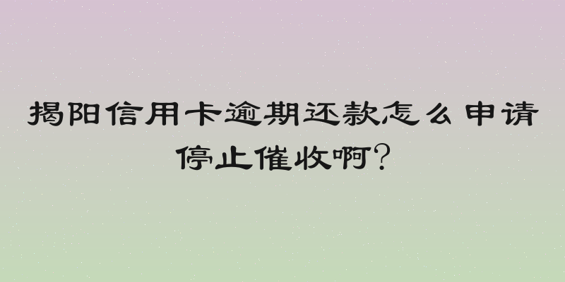 揭阳信用卡逾期还款怎么申请停止催收啊?