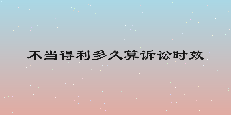 不当得利多久算诉讼时效