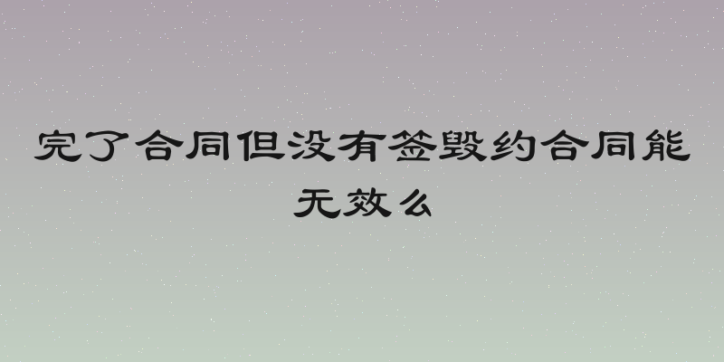 完了合同但没有签毁约合同能无效么