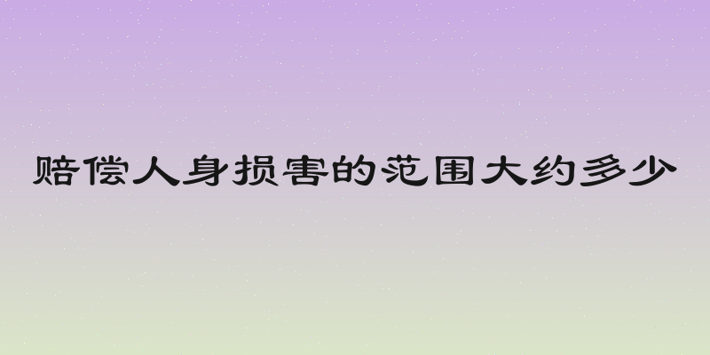 赔偿人身损害的范围大约多少