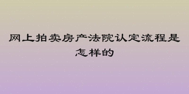 网上拍卖房产法院认定流程是怎样的