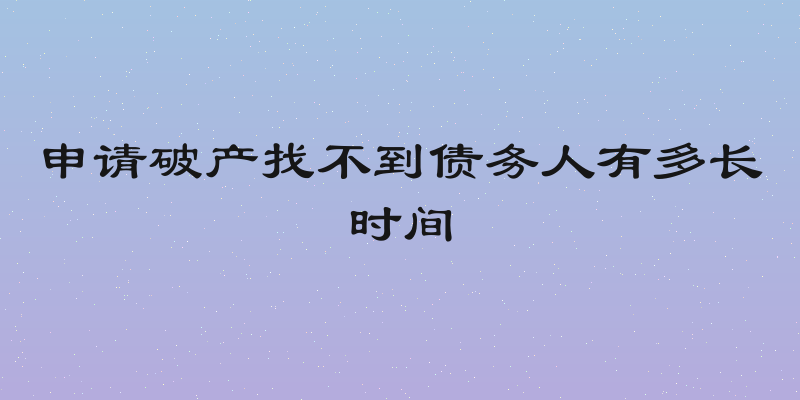 申请破产找不到债务人有多长时间