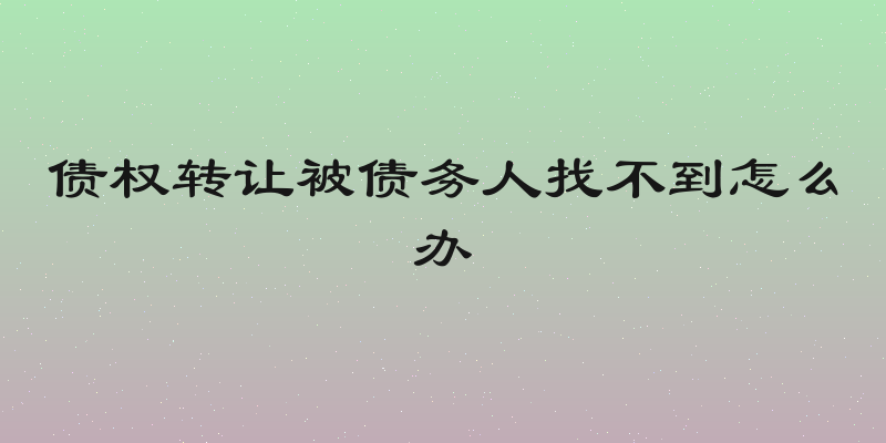 债权转让被债务人找不到怎么办