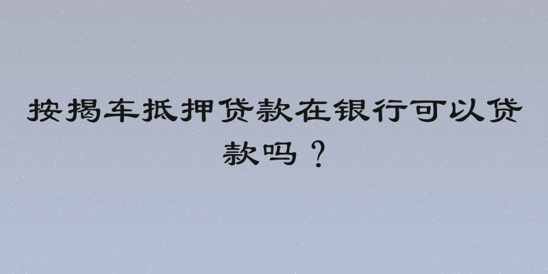 按揭车抵押贷款在银行可以贷款吗？