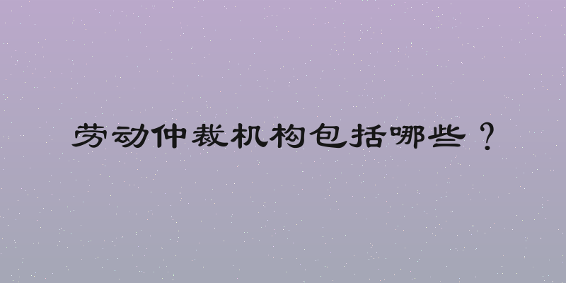 劳动仲裁机构包括哪些？