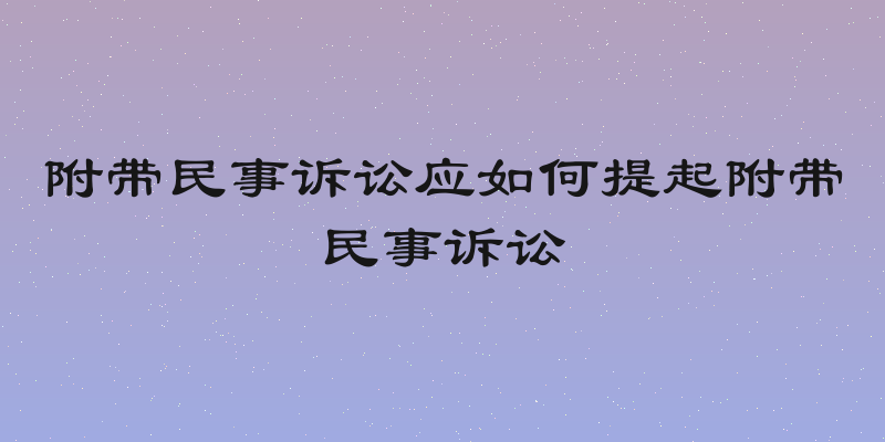 附带民事诉讼应如何提起附带民事诉讼