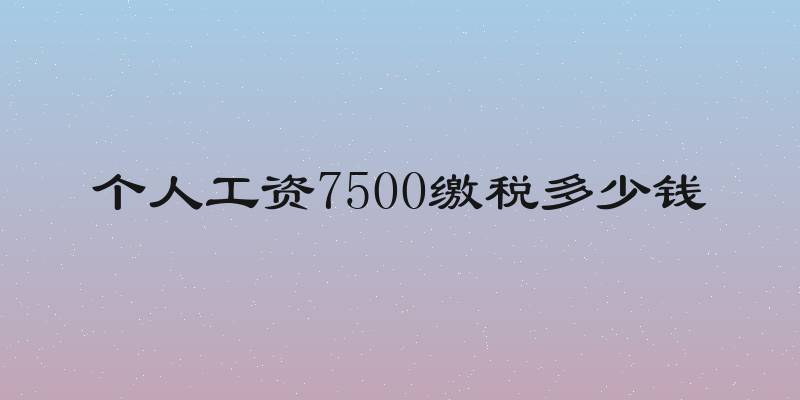 个人工资7500缴税多少钱