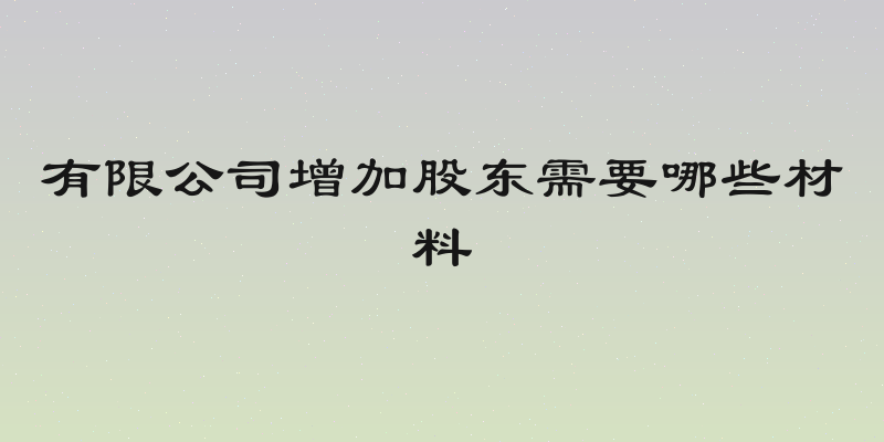 有限公司增加股东需要哪些材料