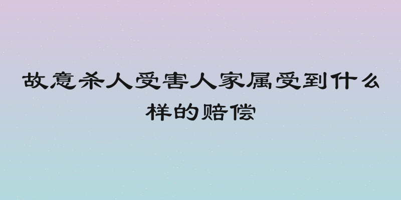 故意杀人受害人家属受到什么样的赔偿