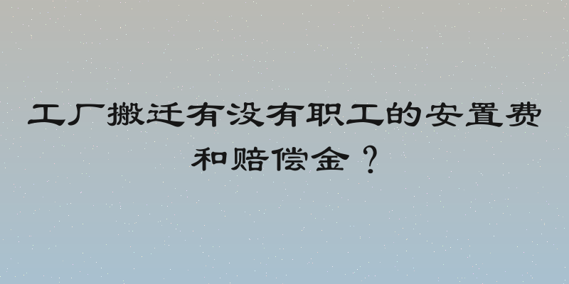 工厂搬迁有没有职工的安置费和赔偿金？