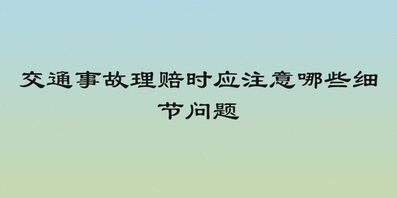 交通事故理赔时应注意哪些细节问题