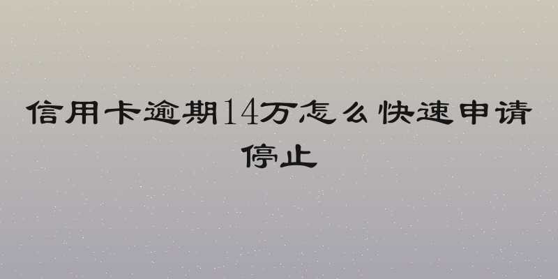 信用卡逾期14万怎么快速申请停止
