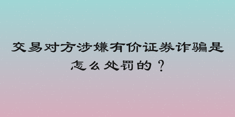 交易对方涉嫌有价证券诈骗是怎么处罚的？