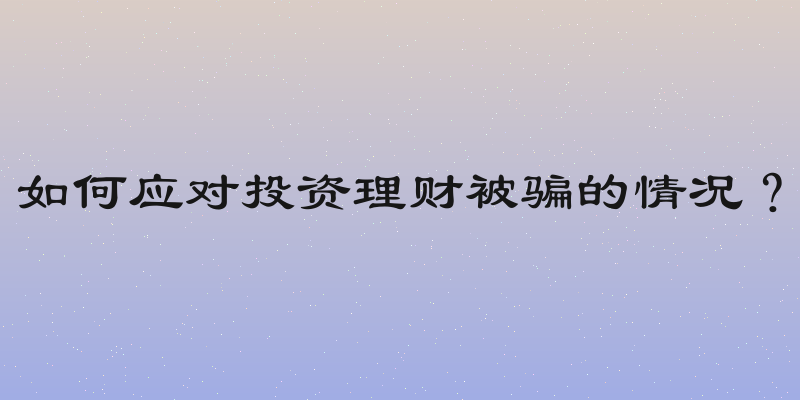 如何应对投资理财被骗的情况？