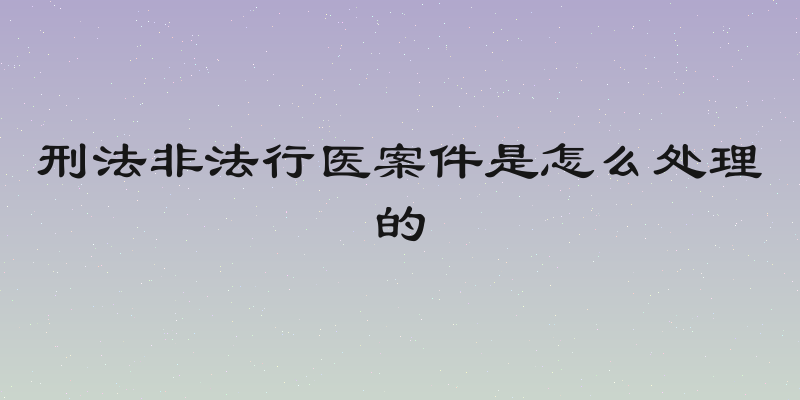 刑法非法行医案件是怎么处理的