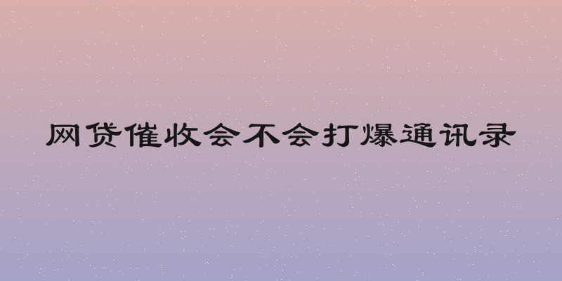 网贷催收会不会打爆通讯录