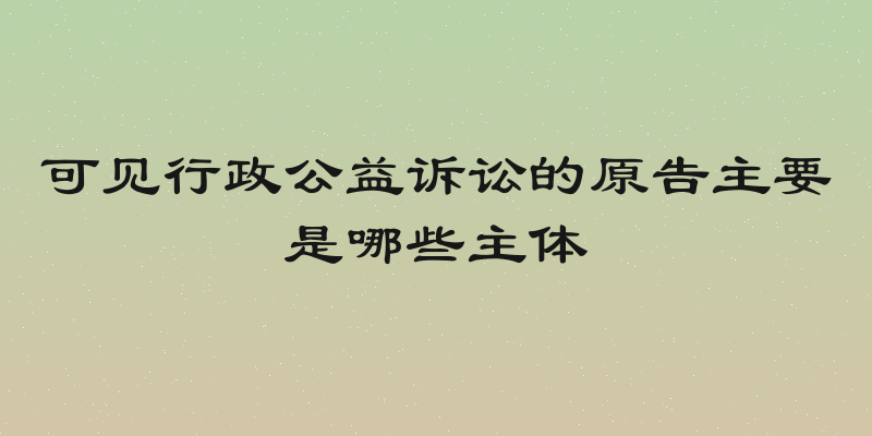 可见行政公益诉讼的原告主要是哪些主体