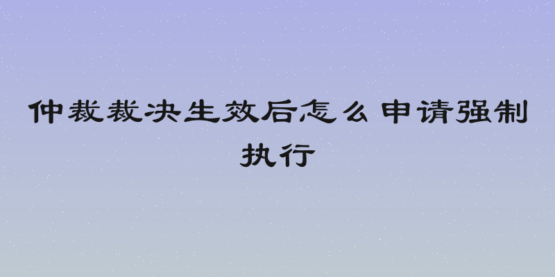 仲裁裁决生效后怎么申请强制执行