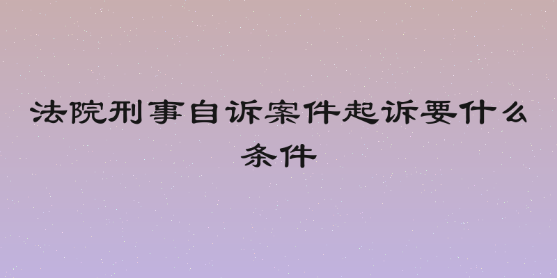 法院刑事自诉案件起诉要什么条件