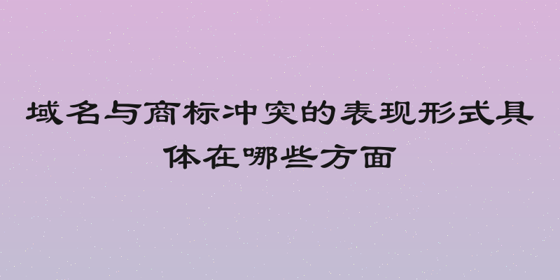 域名与商标冲突的表现形式具体在哪些方面