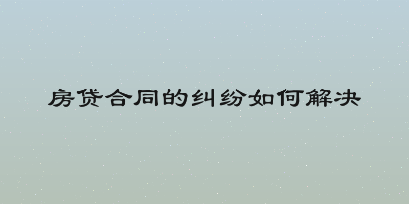 房贷合同的纠纷如何解决