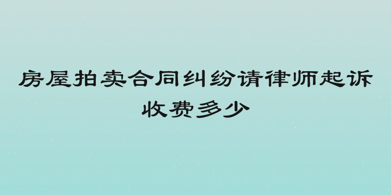 房屋拍卖合同纠纷请律师起诉收费多少