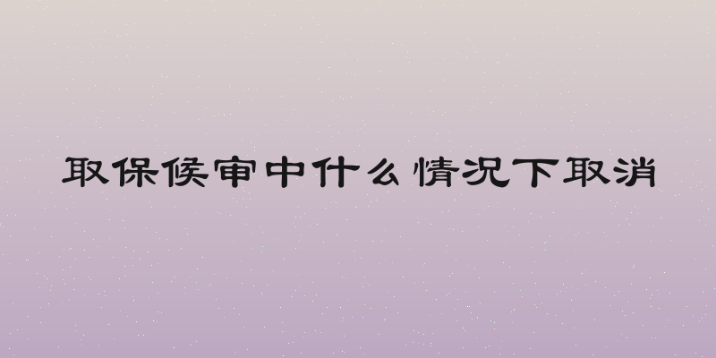 取保候审中什么情况下取消