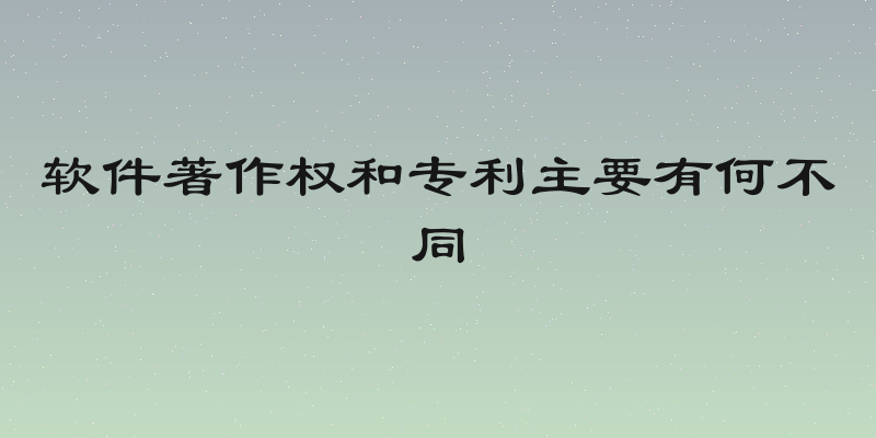 软件著作权和专利主要有何不同