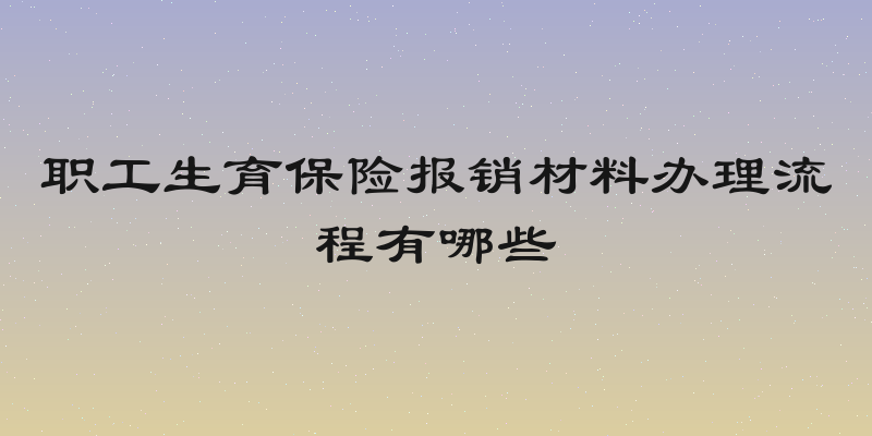 职工生育保险报销材料办理流程有哪些