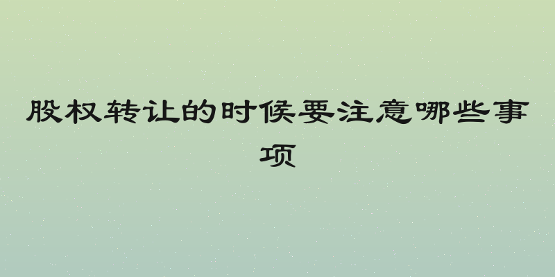 股权转让的时候要注意哪些事项