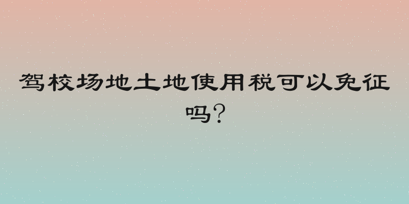 驾校场地土地使用税可以免征吗?