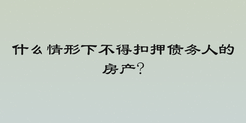 什么情形下不得扣押债务人的房产?