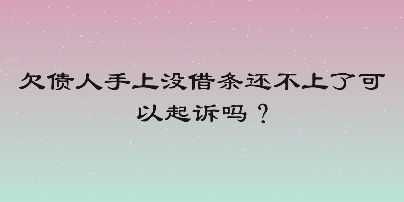 欠债人手上没借条还不上了可以起诉吗？